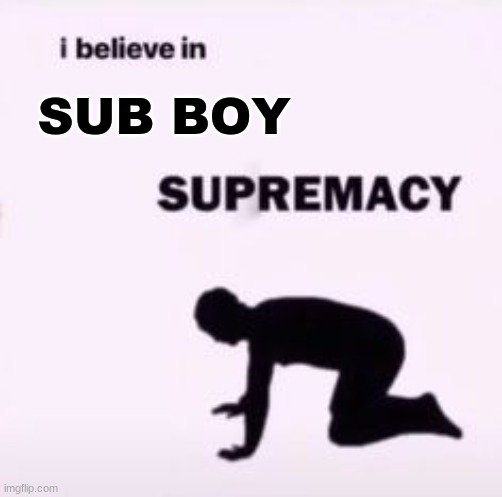 i <3 sub bois | SUB BOY | image tagged in i believe in supremacy | made w/ Imgflip meme maker
