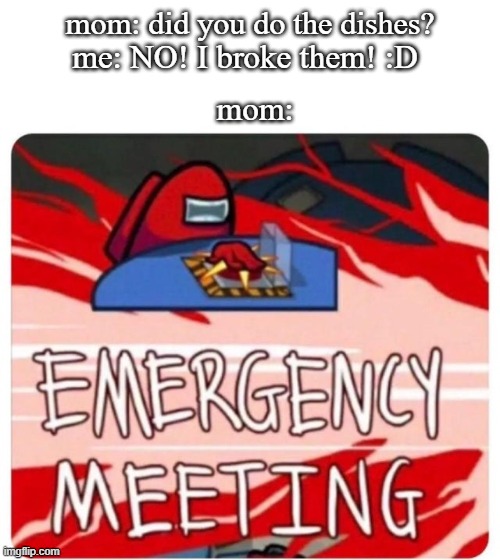 y u break dishes | mom: did you do the dishes? me: NO! I broke them! :D; mom: | image tagged in emergency meeting among us | made w/ Imgflip meme maker