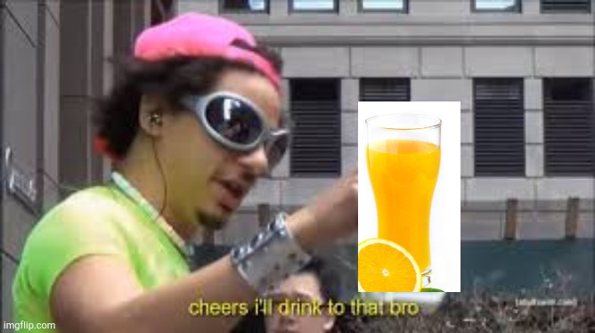 Cheers I'll drink to that bro | image tagged in cheers i'll drink to that bro | made w/ Imgflip meme maker