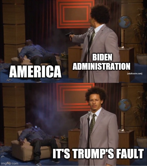 Who Killed Hannibal Meme | BIDEN ADMINISTRATION; AMERICA; IT'S TRUMP'S FAULT | image tagged in memes,who killed hannibal | made w/ Imgflip meme maker