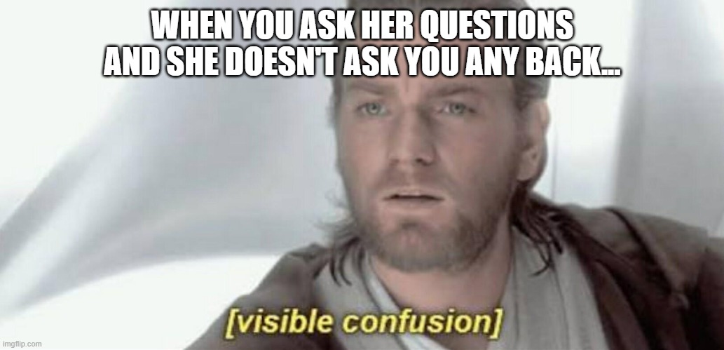 one way | WHEN YOU ASK HER QUESTIONS AND SHE DOESN'T ASK YOU ANY BACK... | image tagged in visible confusion | made w/ Imgflip meme maker