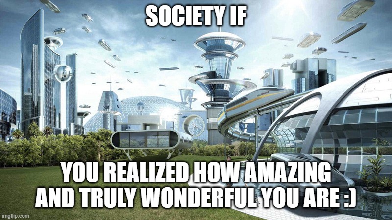 You are!! It's true! | SOCIETY IF; YOU REALIZED HOW AMAZING AND TRULY WONDERFUL YOU ARE :) | image tagged in society if | made w/ Imgflip meme maker