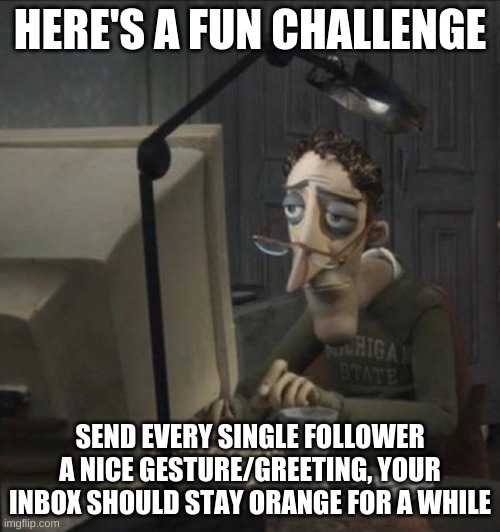 Coraline dad | HERE'S A FUN CHALLENGE; SEND EVERY SINGLE FOLLOWER A NICE GESTURE/GREETING, YOUR INBOX SHOULD STAY ORANGE FOR A WHILE | image tagged in coraline dad | made w/ Imgflip meme maker