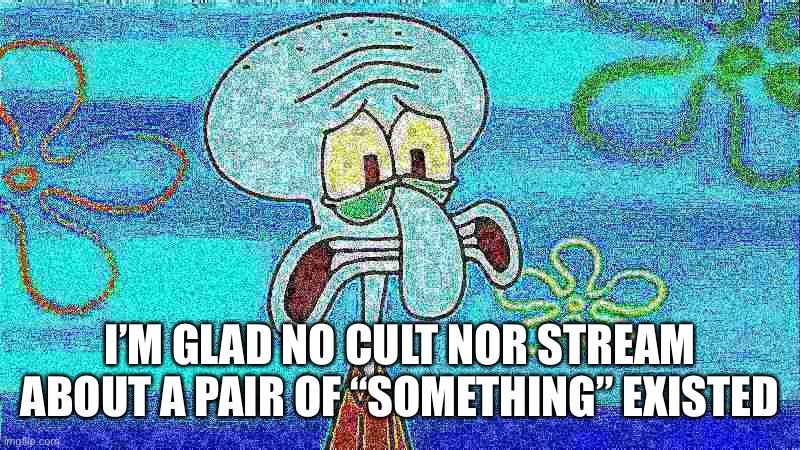 deep fried squidward | I’M GLAD NO CULT NOR STREAM ABOUT A PAIR OF “SOMETHING” EXISTED | image tagged in deep fried squidward | made w/ Imgflip meme maker