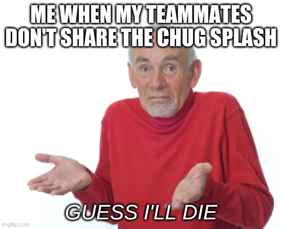 Guess i'll die | ME WHEN MY TEAMMATES DON'T SHARE THE CHUG SPLASH; GUESS I'LL DIE | image tagged in guess i'll die | made w/ Imgflip meme maker