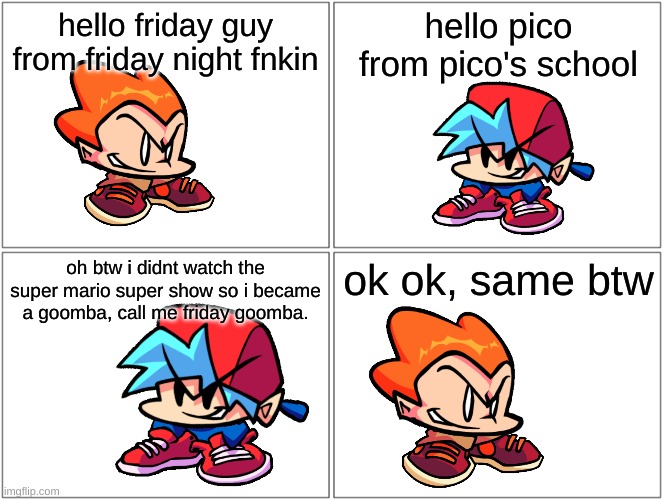 crappy comic lol | hello friday guy from friday night fnkin; hello pico from pico's school; oh btw i didnt watch the super mario super show so i became a goomba, call me friday goomba. ok ok, same btw | image tagged in memes,blank comic panel 2x2,FridayNightFunkin | made w/ Imgflip meme maker