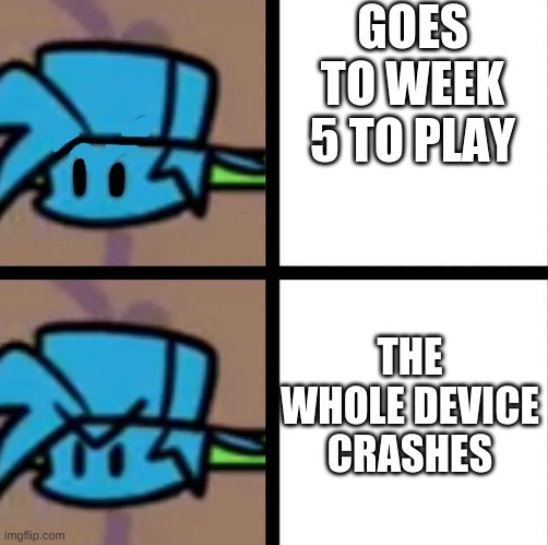 hlep it happens everytime | GOES TO WEEK 5 TO PLAY; THE WHOLE DEVICE CRASHES | image tagged in fnf | made w/ Imgflip meme maker