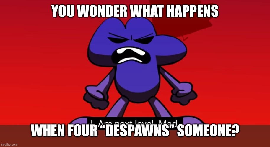 BFB I am next level mad | YOU WONDER WHAT HAPPENS; WHEN FOUR “DESPAWNS” SOMEONE? | image tagged in bfb i am next level mad | made w/ Imgflip meme maker