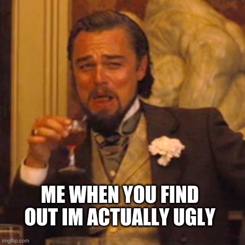 Laughing Leo Meme | ME WHEN YOU FIND OUT IM ACTUALLY UGLY | image tagged in memes,laughing leo | made w/ Imgflip meme maker