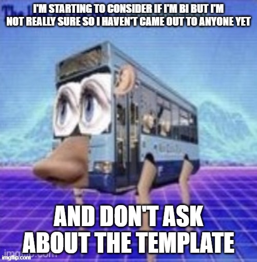 the legs on the bus go step step step | I'M STARTING TO CONSIDER IF I'M BI BUT I'M NOT REALLY SURE SO I HAVEN'T CAME OUT TO ANYONE YET; AND DON'T ASK ABOUT THE TEMPLATE | image tagged in the legs on the bus go step step step | made w/ Imgflip meme maker