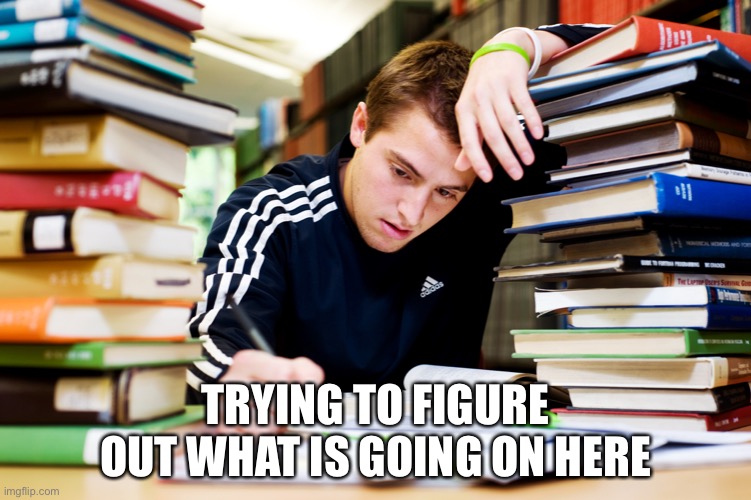 Studying | TRYING TO FIGURE OUT WHAT IS GOING ON HERE | image tagged in studying | made w/ Imgflip meme maker