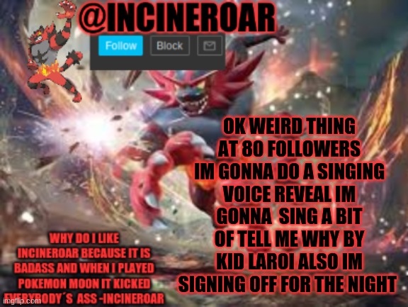 SPAM ME | OK WEIRD THING AT 80 FOLLOWERS IM GONNA DO A SINGING VOICE REVEAL IM GONNA  SING A BIT OF TELL ME WHY BY KID LAROI ALSO IM SIGNING OFF FOR THE NIGHT | image tagged in incineroar new announcement | made w/ Imgflip meme maker
