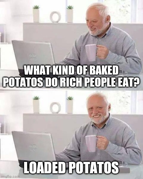 I tried my best but it's still a bad pun... | WHAT KIND OF BAKED POTATOS DO RICH PEOPLE EAT? LOADED POTATOS | image tagged in memes,hide the pain harold | made w/ Imgflip meme maker