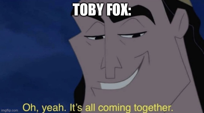 It's all coming together | TOBY FOX: | image tagged in it's all coming together | made w/ Imgflip meme maker