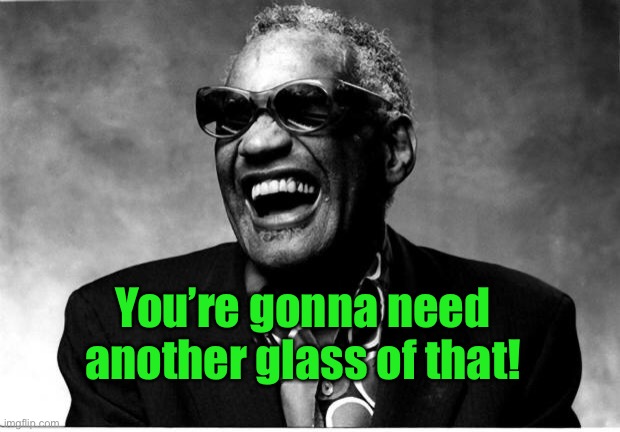 Ray Charles | You’re gonna need another glass of that! | image tagged in ray charles | made w/ Imgflip meme maker