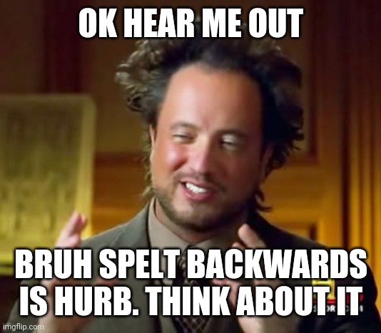 Ancient Aliens | OK HEAR ME OUT; BRUH SPELT BACKWARDS IS HURB. THINK ABOUT IT | image tagged in memes,ancient aliens | made w/ Imgflip meme maker