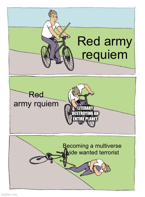 Amer Ricanfootball | Red army requiem; Red army rquiem; LITERARY DESTROYING AN ENTIRE PLANET; Becoming a multiverse wide wanted terrorist | image tagged in memes,bike fall,ame_rican_footbal | made w/ Imgflip meme maker