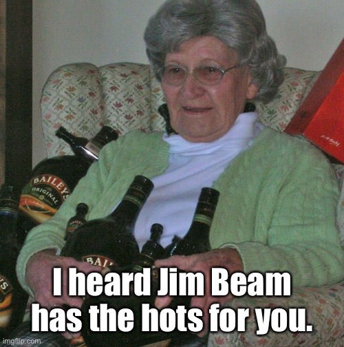 Old lady with booze bottles  | I heard Jim Beam has the hots for you. | image tagged in old lady with booze bottles | made w/ Imgflip meme maker