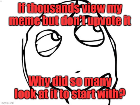 Question Rage Face Meme | If thousands view my meme but don’t upvote it Why did so many look at it to start with? | image tagged in memes,question rage face | made w/ Imgflip meme maker