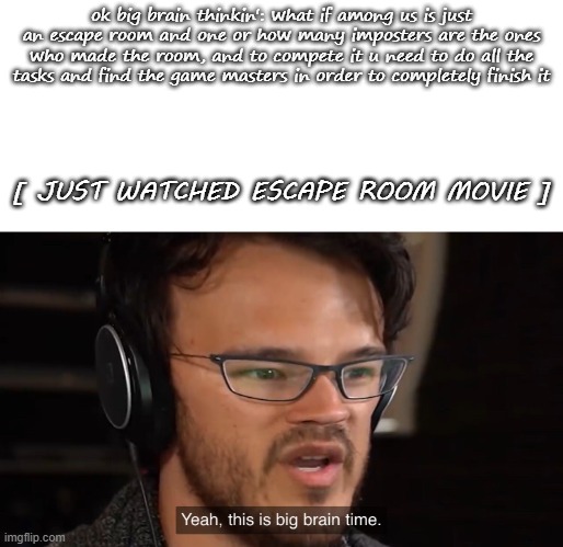 Markiplier Yeah, this is big brain time | ok big brain thinkin': what if among us is just an escape room and one or how many imposters are the ones who made the room, and to compete it u need to do all the tasks and find the game masters in order to completely finish it; [ JUST WATCHED ESCAPE ROOM MOVIE ] | image tagged in markiplier yeah this is big brain time,among us,escape | made w/ Imgflip meme maker