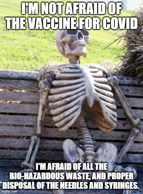 Waiting Skeleton | I'M NOT AFRAID OF THE VACCINE FOR COVID; I'M AFRAID OF ALL THE BIO-HAZARDOUS WASTE, AND PROPER DISPOSAL OF THE NEEDLES AND SYRINGES. | image tagged in memes,waiting skeleton | made w/ Imgflip meme maker