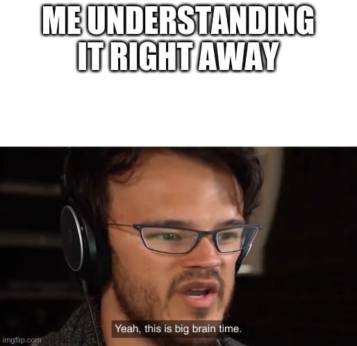 Yeah, this is big brain time | ME UNDERSTANDING IT RIGHT AWAY | image tagged in yeah this is big brain time | made w/ Imgflip meme maker