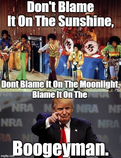 The Dems Are Always Dancing That Wouldn't Be A Bad Thing. But They Can't Tell The Truth And That's No Lie. DBIOTSDBIOTMBIOTOMB. | Don't Blame It On The Sunshine, Dont Blame It On The Moonlight, Blame It On The; Boogeyman. | image tagged in the jackson 5,trump smiling,the boogeyman,the reason for their existance | made w/ Imgflip meme maker