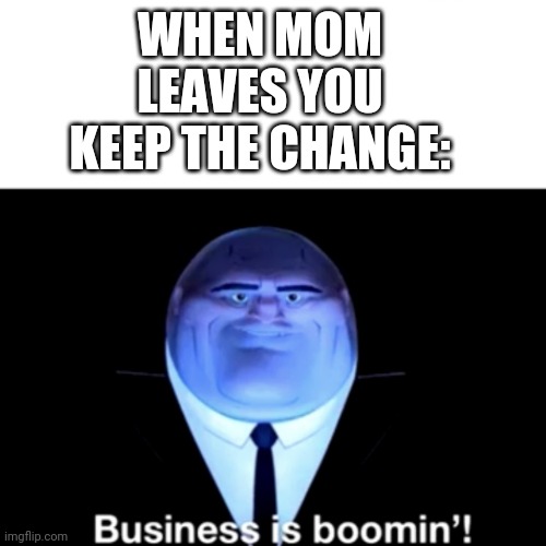 I'm a billionare rn | WHEN MOM LEAVES YOU KEEP THE CHANGE: | image tagged in kingpin business is boomin' | made w/ Imgflip meme maker