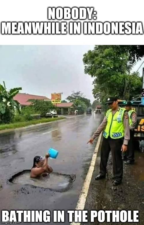 too many potholes | NOBODY:
MEANWHILE IN INDONESIA; BATHING IN THE POTHOLE | image tagged in indonesia,memes,dank,funny | made w/ Imgflip meme maker