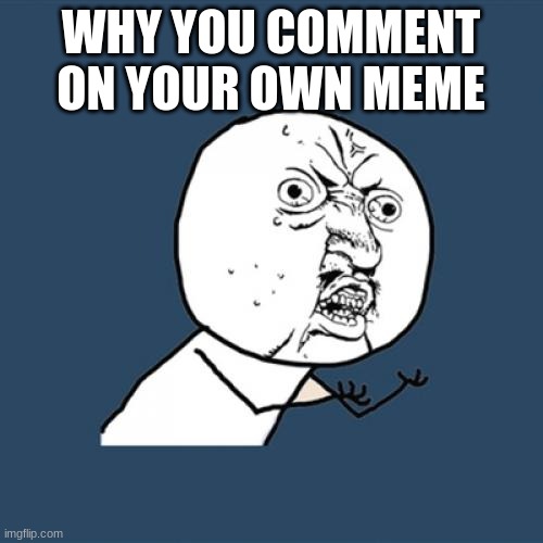 Y U No Meme | WHY YOU COMMENT ON YOUR OWN MEME | image tagged in memes,y u no | made w/ Imgflip meme maker