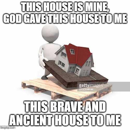 This House Is Mine | THIS HOUSE IS MINE, GOD GAVE THIS HOUSE TO ME; THIS BRAVE AND ANCIENT HOUSE TO ME | image tagged in surreal,this house is mine,god,gave this house to me,yeet sanity,free yourself from reason | made w/ Imgflip meme maker