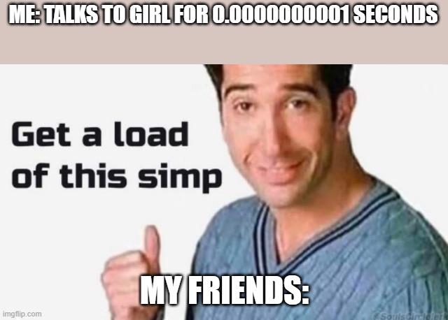 I'm not a simp | ME: TALKS TO GIRL FOR 0.0000000001 SECONDS; MY FRIENDS: | image tagged in get a load of this simp | made w/ Imgflip meme maker