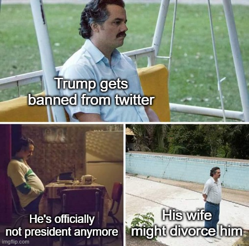 How Trump be doing now | Trump gets banned from twitter; He's officially not president anymore; His wife might divorce him | image tagged in memes,sad pablo escobar | made w/ Imgflip meme maker