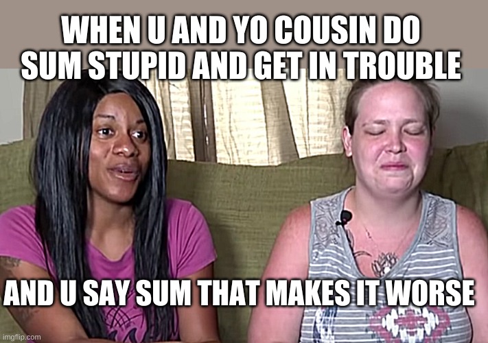IDK? | WHEN U AND YO COUSIN DO SUM STUPID AND GET IN TROUBLE; AND U SAY SUM THAT MAKES IT WORSE | image tagged in relatable,funny,family | made w/ Imgflip meme maker