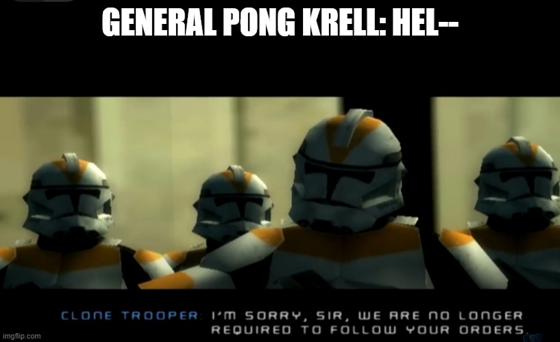 I’m sorry sir... we are no longer required to follow your orders | GENERAL PONG KRELL: HEL-- | image tagged in i m sorry sir we are no longer required to follow your orders | made w/ Imgflip meme maker