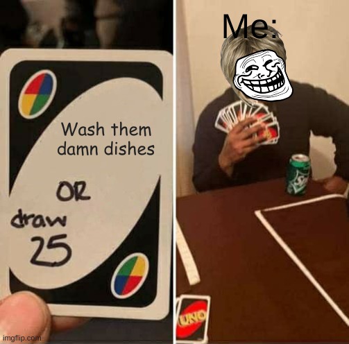 Idk | Me:; Wash them damn dishes | image tagged in memes,uno draw 25 cards | made w/ Imgflip meme maker
