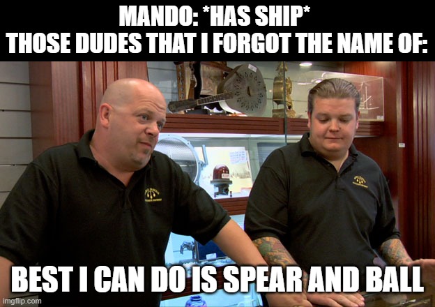 rip dat ship | MANDO: *HAS SHIP* 
THOSE DUDES THAT I FORGOT THE NAME OF:; BEST I CAN DO IS SPEAR AND BALL | image tagged in pawn stars best i can do,im tot not making this to keep this stream alive | made w/ Imgflip meme maker