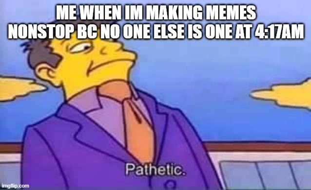 skinner pathetic | ME WHEN IM MAKING MEMES NONSTOP BC NO ONE ELSE IS ONE AT 4:17AM | image tagged in skinner pathetic | made w/ Imgflip meme maker
