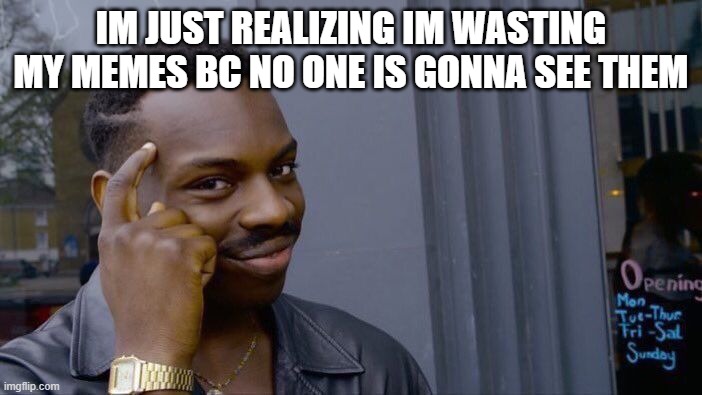 Roll Safe Think About It | IM JUST REALIZING IM WASTING MY MEMES BC NO ONE IS GONNA SEE THEM | image tagged in memes,roll safe think about it | made w/ Imgflip meme maker