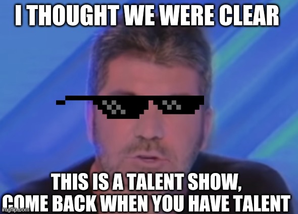 Just Simon roastin' again | I THOUGHT WE WERE CLEAR; THIS IS A TALENT SHOW, COME BACK WHEN YOU HAVE TALENT | image tagged in this is a talent show | made w/ Imgflip meme maker