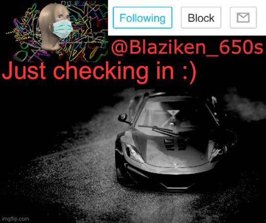 Blaziken_650s announcement | Just checking in :) | image tagged in blaziken_650s announcement | made w/ Imgflip meme maker