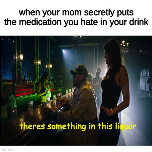when your mom puts the medication you hate in your drink | when your mom secretly puts the medication you hate in your drink; theres something in this liquor | image tagged in when you | made w/ Imgflip meme maker