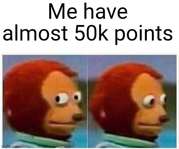 Monkey Puppet Meme | Me have almost 50k points | image tagged in memes,monkey puppet | made w/ Imgflip meme maker