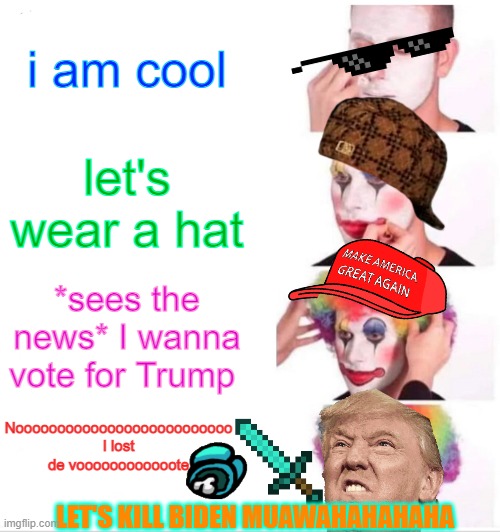 Clown Applying Makeup Meme | i am cool; let's wear a hat; *sees the news* I wanna vote for Trump; Noooooooooooooooooooooooooo I lost de voooooooooooote; LET'S KILL BIDEN MUAWAHAHAHAHA | image tagged in memes,clown applying makeup | made w/ Imgflip meme maker