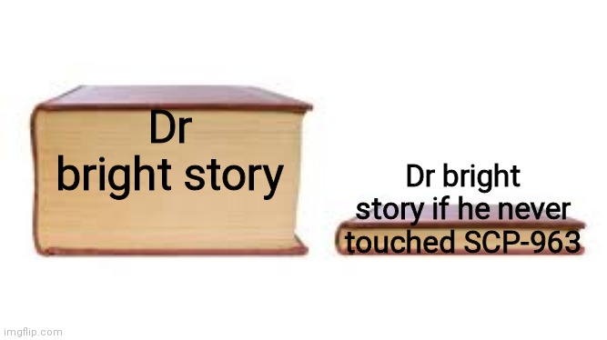 Big book small book | Dr bright story; Dr bright story if he never touched SCP-963 | image tagged in big book small book | made w/ Imgflip meme maker
