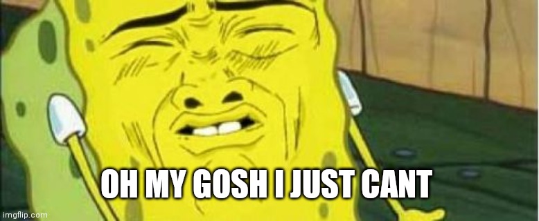 Spongebob Stink  |  OH MY GOSH I JUST CANT | image tagged in spongebob stink | made w/ Imgflip meme maker