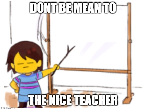 Frisk Sign | DONT BE MEAN TO THE NICE TEACHER | image tagged in frisk sign | made w/ Imgflip meme maker