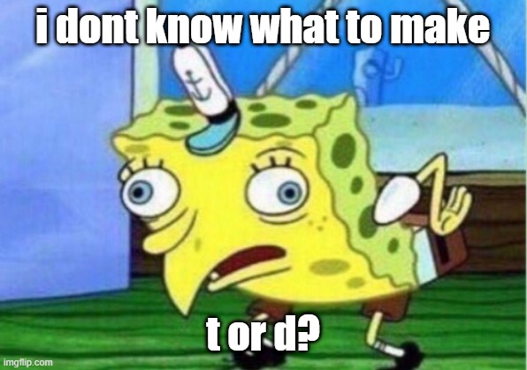 Mocking Spongebob | i dont know what to make; t or d? | image tagged in memes,mocking spongebob | made w/ Imgflip meme maker
