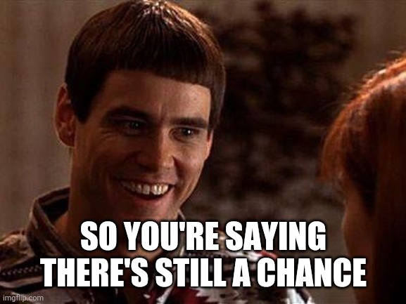 Dumb And Dumber | SO YOU'RE SAYING THERE'S STILL A CHANCE | image tagged in dumb and dumber | made w/ Imgflip meme maker