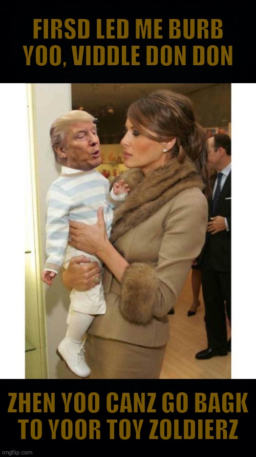 trump baby | FIRSD LED ME BURB YOO, VIDDLE DON DON ZHEN YOO CANZ GO BAGK  TO YOOR TOY ZOLDIERZ | image tagged in trump baby | made w/ Imgflip meme maker